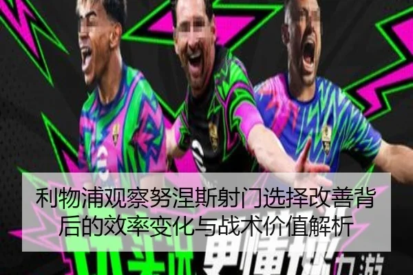 利物浦观察努涅斯射门选择改善背后的效率变化与战术价值解析