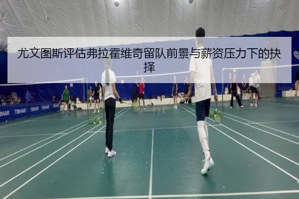 尤文图斯评估弗拉霍维奇留队前景与薪资压力下的抉择