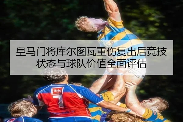 皇马门将库尔图瓦重伤复出后竞技状态与球队价值全面评估