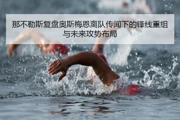 那不勒斯复盘奥斯梅恩离队传闻下的锋线重组与未来攻势布局